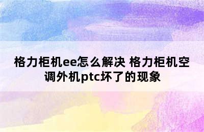 格力柜机ee怎么解决 格力柜机空调外机ptc坏了的现象